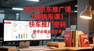 2025京东推广课（原快车课）解锁京东快车推广密码，新手必看运营宝典-甬战资源库