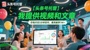 【头条号托管 】我提供视频和文章，你每天花5分钟发布，最高躺挣1W+【揭秘】-甬战资源库