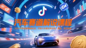 汽车赛道解说课程，2025年抖音新赛道玩法，可加入抖音伙伴计划，精选，签约独家-甬战资源库
