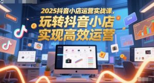 2025抖音小店运营实战课，玩转抖音小店，实现高效运营-甬战资源库