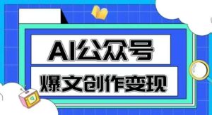 AI公众号爆文创作变现，教你一分钟生成一篇原创爆款文章-甬战资源库